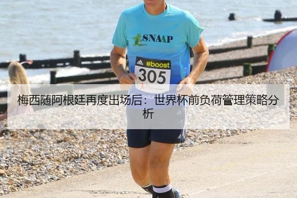 梅西随阿根廷再度出场后：世界杯前负荷管理策略分析